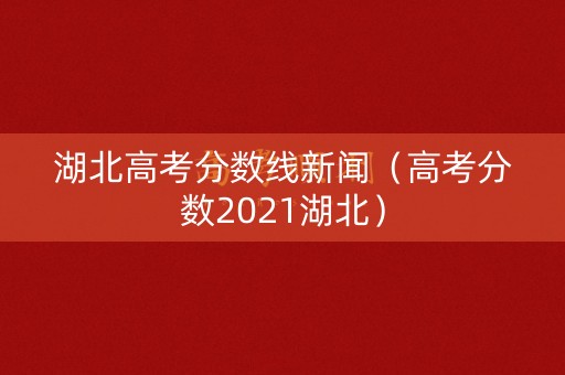 湖北高考分数线新闻（高考分数2021湖北）