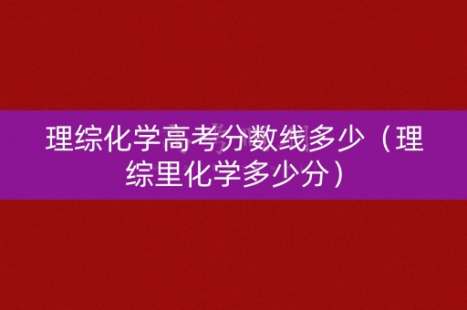 理综化学高考分数线多少（理综里化学多少分）