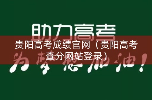 贵阳高考成绩官网（贵阳高考查分网站登录）
