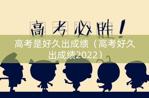 高考是好久出成绩（高考好久出成绩2022）