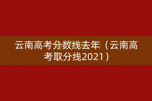 云南高考分数线去年（云南高考取分线2021）