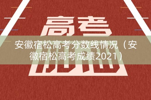 安徽宿松高考分数线情况（安徽宿松高考成绩2021）