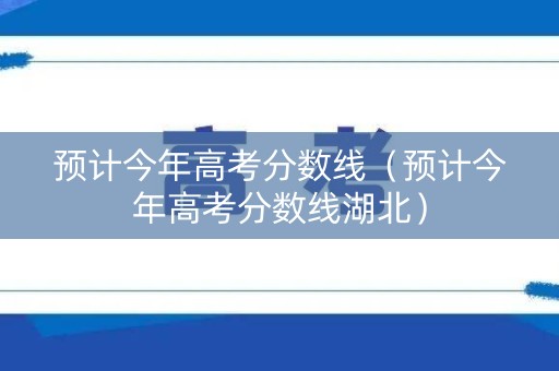 预计今年高考分数线（预计今年高考分数线湖北）