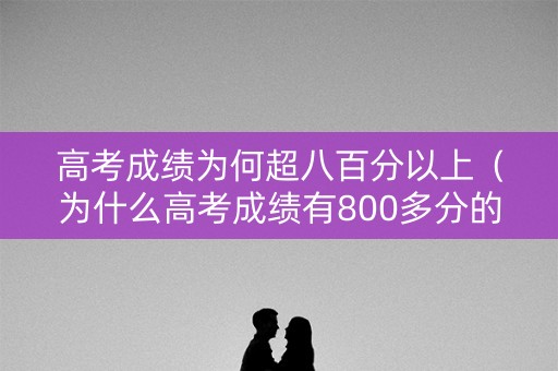 高考成绩为何超八百分以上（为什么高考成绩有800多分的）