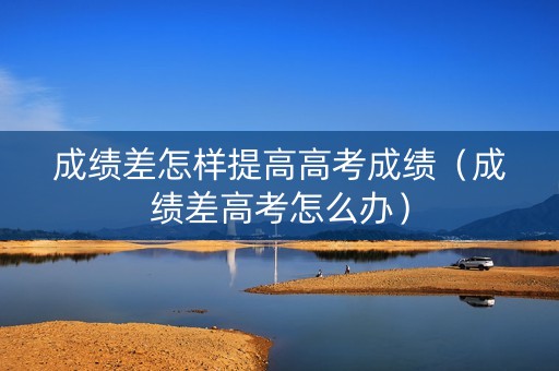 成绩差怎样提高高考成绩（成绩差高考怎么办）
