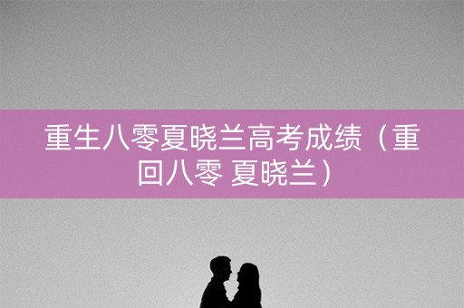重生八零夏晓兰高考成绩（重回八零 夏晓兰）