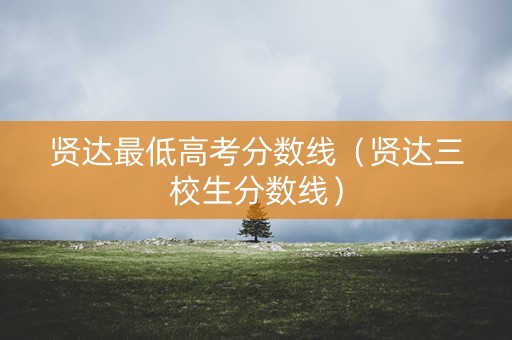 贤达最低高考分数线（贤达三校生分数线）