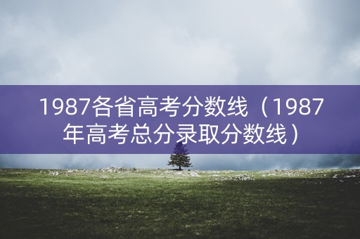 1987各省高考分数线（1987年高考总分录取分数线）