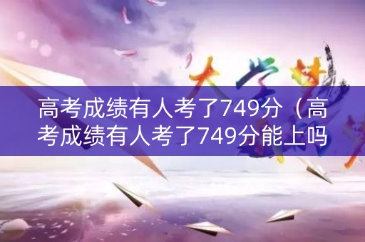 高考成绩有人考了749分（高考成绩有人考了749分能上吗）