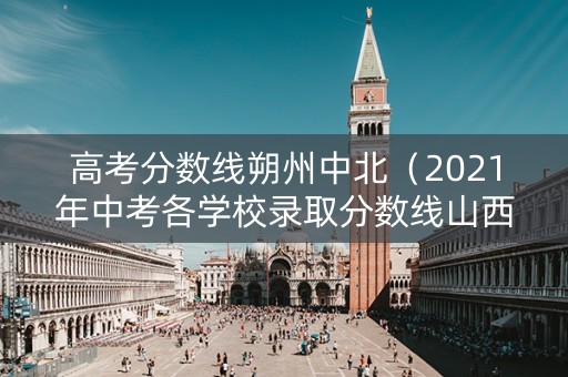 高考分数线朔州中北（2021年中考各学校录取分数线山西朔州）