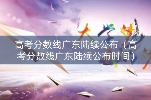 高考分数线广东陆续公布（高考分数线广东陆续公布时间）