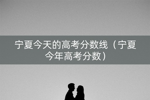 宁夏今天的高考分数线（宁夏今年高考分数）