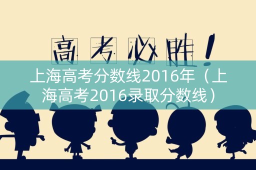 上海高考分数线2016年（上海高考2016录取分数线）