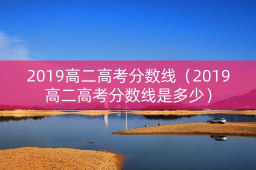 2019高二高考分数线（2019高二高考分数线是多少）