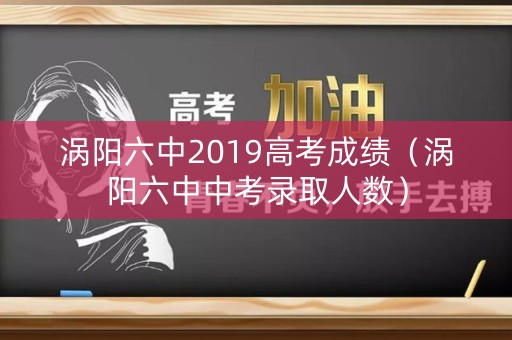 涡阳六中2019高考成绩（涡阳六中中考录取人数）