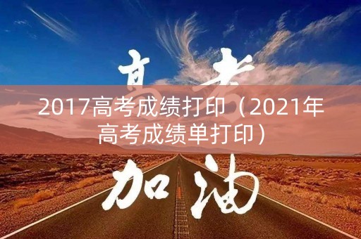 2017高考成绩打印（2021年高考成绩单打印）