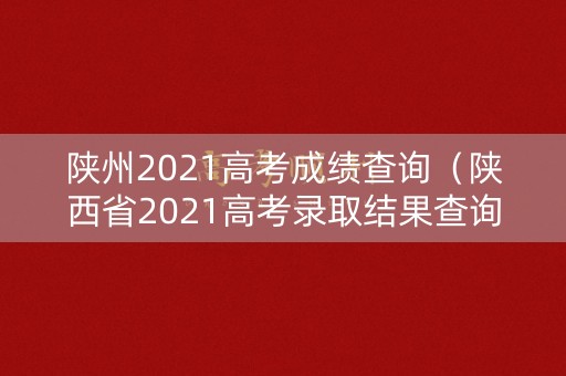 陕州2021高考成绩查询（陕西省2021高考录取结果查询）