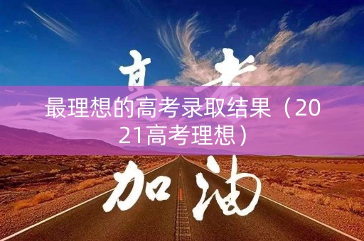 最理想的高考录取结果（2021高考理想）