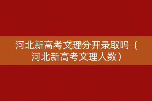 河北新高考文理分开录取吗（河北新高考文理人数）