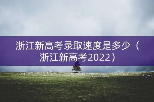 浙江新高考录取速度是多少（浙江新高考2022）