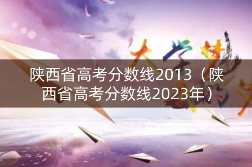 陕西省高考分数线2013（陕西省高考分数线2023年）