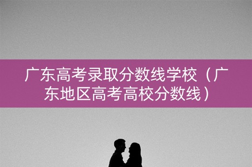 广东高考录取分数线学校（广东地区高考高校分数线）