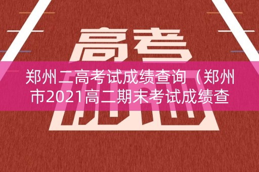 郑州二高考试成绩查询（郑州市2021高二期末考试成绩查询）