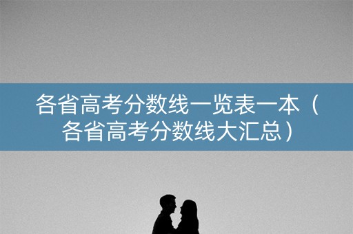 各省高考分数线一览表一本（各省高考分数线大汇总）