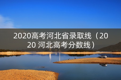 2020高考河北省录取线（2020 河北高考分数线）
