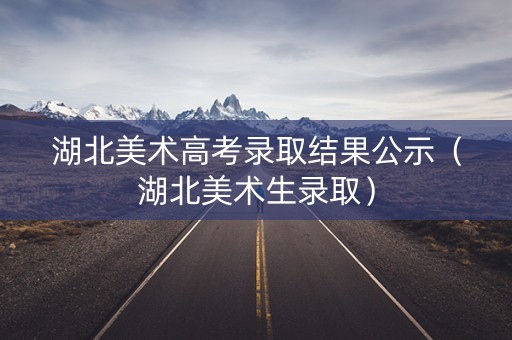 湖北美术高考录取结果公示（湖北美术生录取）