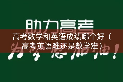 高考数学和英语成绩哪个好（高考英语难还是数学难）