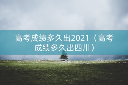 高考成绩多久出2021（高考成绩多久出四川）