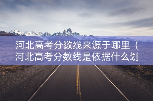 河北高考分数线来源于哪里（河北高考分数线是依据什么划定的）