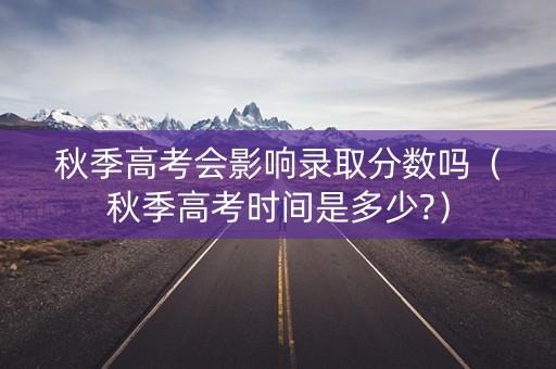 秋季高考会影响录取分数吗（秋季高考时间是多少?）
