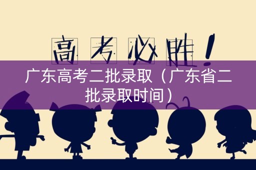 广东高考二批录取（广东省二批录取时间）