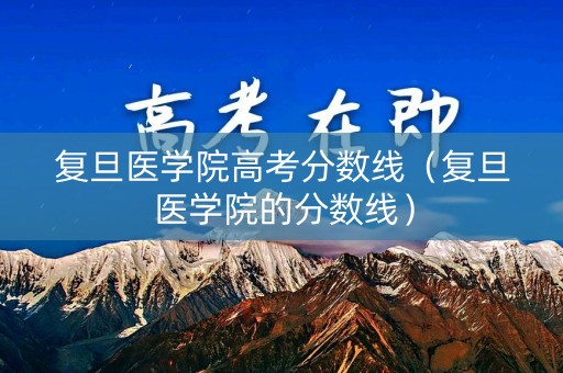 复旦医学院高考分数线（复旦医学院的分数线）