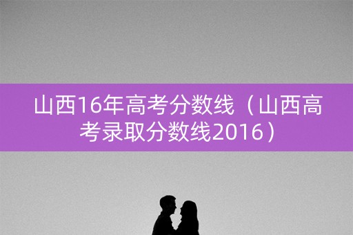 山西16年高考分数线（山西高考录取分数线2016）
