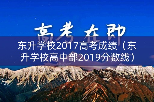 东升学校2017高考成绩（东升学校高中部2019分数线）
