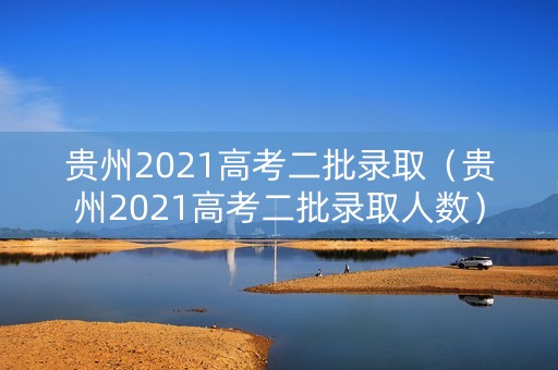 贵州2021高考二批录取（贵州2021高考二批录取人数）