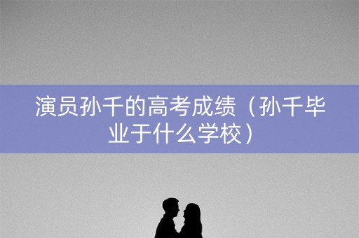 演员孙千的高考成绩（孙千毕业于什么学校）