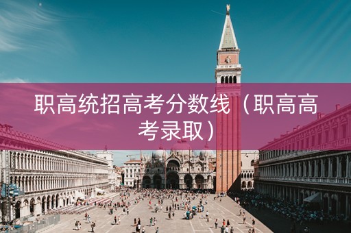 职高统招高考分数线（职高高考录取）