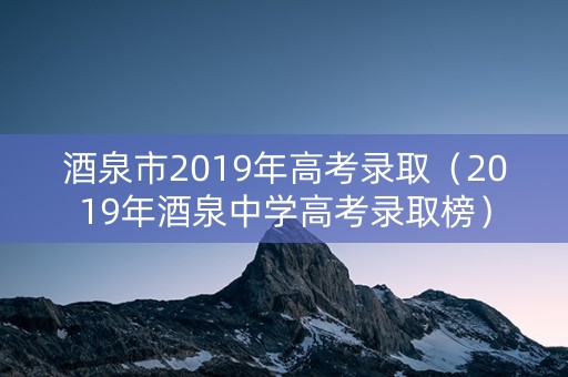 酒泉市2019年高考录取（2019年酒泉中学高考录取榜）