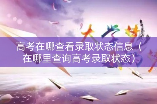 高考在哪查看录取状态信息（在哪里查询高考录取状态）