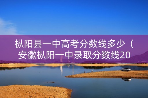 枞阳县一中高考分数线多少（安徽枞阳一中录取分数线2021年）