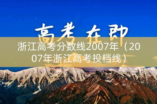 浙江高考分数线2007年（2007年浙江高考投档线）