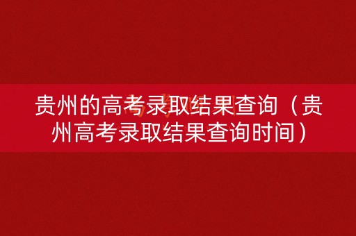 贵州的高考录取结果查询（贵州高考录取结果查询时间）