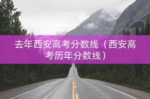 去年西安高考分数线（西安高考历年分数线）