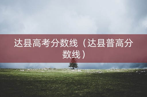 达县高考分数线（达县普高分数线）