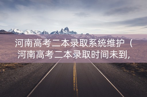 河南高考二本录取系统维护（河南高考二本录取时间未到,查网自由可投）