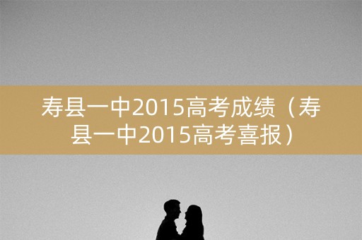 寿县一中2015高考成绩（寿县一中2015高考喜报）